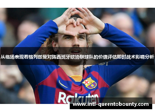 从临场表现看格列兹曼对阵西班牙欧协联球队的价值评估即时战术影响分析 从临场表现看格列兹曼对阵西班牙欧协联球队的价值评估即时战术影响分析