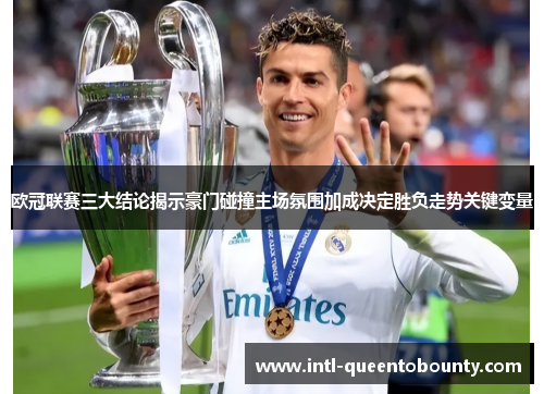 欧冠联赛三大结论揭示豪门碰撞主场氛围加成决定胜负走势关键变量 欧冠联赛三大结论揭示豪门碰撞主场氛围加成决定胜负走势关键变量