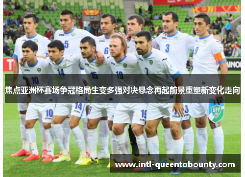 焦点亚洲杯赛场争冠格局生变多强对决悬念再起前景重塑新变化走向