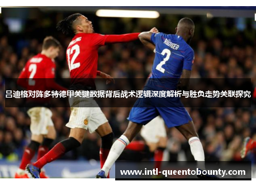 吕迪格对阵多特德甲关键数据背后战术逻辑深度解析与胜负走势关联探究 吕迪格对阵多特德甲关键数据背后战术逻辑深度解析与胜负走势关联探究