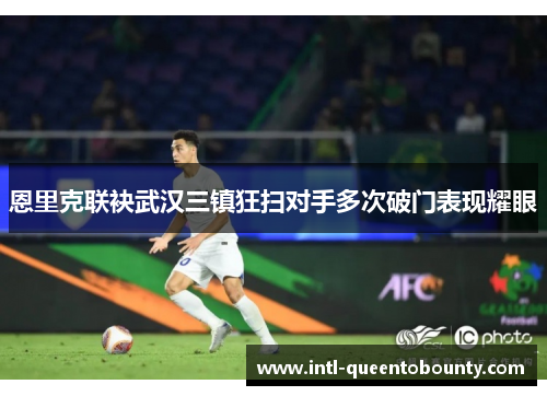 恩里克联袂武汉三镇狂扫对手多次破门表现耀眼 恩里克联袂武汉三镇狂扫对手多次破门表现耀眼