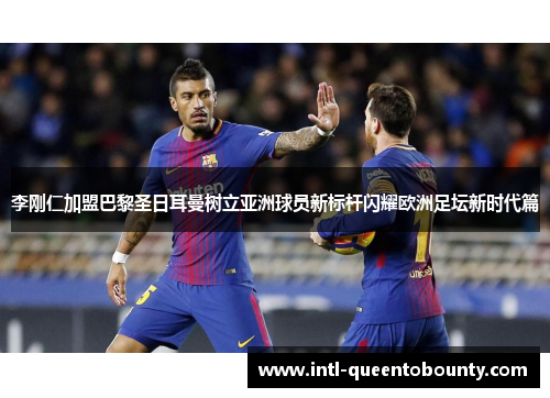李刚仁加盟巴黎圣日耳曼树立亚洲球员新标杆闪耀欧洲足坛新时代篇