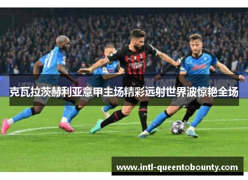 克瓦拉茨赫利亚意甲主场精彩远射世界波惊艳全场 克瓦拉茨赫利亚意甲主场精彩远射世界波惊艳全场