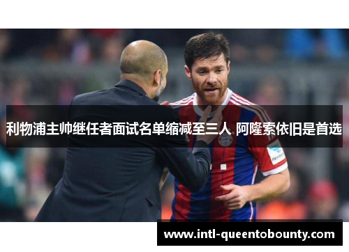 利物浦主帅继任者面试名单缩减至三人 阿隆索依旧是首选 利物浦主帅继任者面试名单缩减至三人 阿隆索依旧是首选
