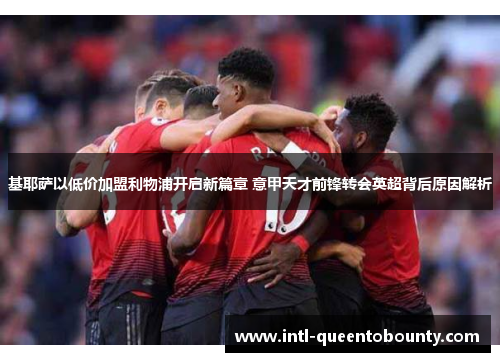 基耶萨以低价加盟利物浦开启新篇章 意甲天才前锋转会英超背后原因解析