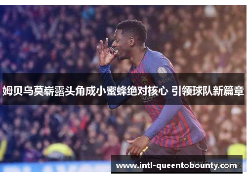 姆贝乌莫崭露头角成小蜜蜂绝对核心 引领球队新篇章