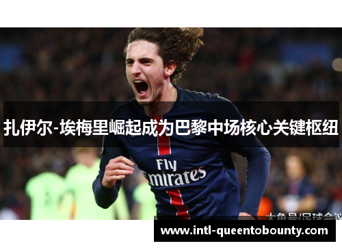 扎伊尔-埃梅里崛起成为巴黎中场核心关键枢纽 扎伊尔-埃梅里崛起成为巴黎中场核心关键枢纽