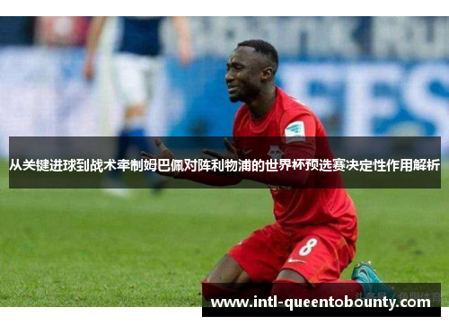 从关键进球到战术牵制姆巴佩对阵利物浦的世界杯预选赛决定性作用解析 从关键进球到战术牵制姆巴佩对阵利物浦的世界杯预选赛决定性作用解析