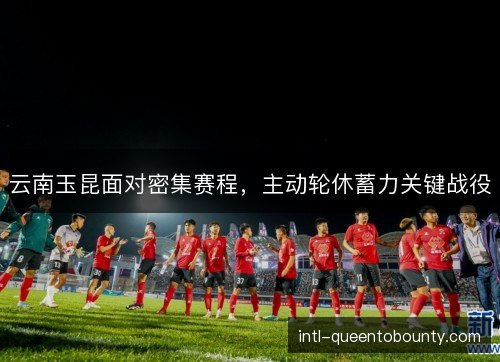 云南玉昆面对密集赛程，主动轮休蓄力关键战役